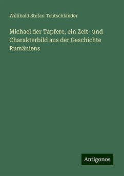 Michael der Tapfere, ein Zeit- und Charakterbild aus der Geschichte Rumäniens - Teutschländer, Willibald Stefan