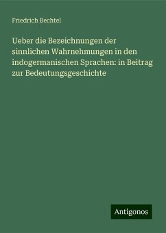 Ueber die Bezeichnungen der sinnlichen Wahrnehmungen in den indogermanischen Sprachen: in Beitrag zur Bedeutungsgeschichte - Bechtel, Friedrich