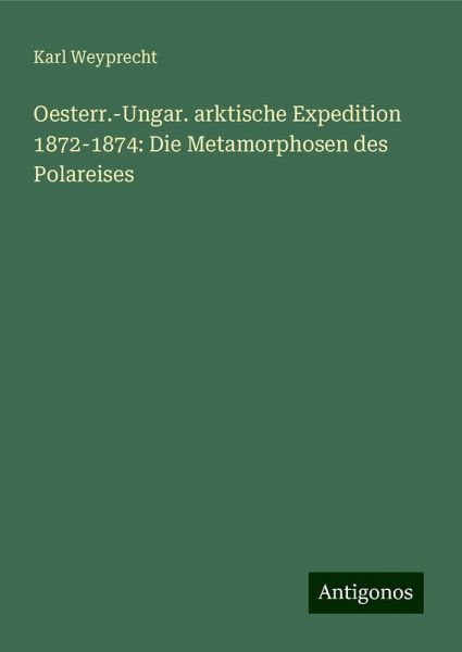 Oesterr.-Ungar. arktische Expedition 1872-1874: Die Metamorphosen des Polareises Oesterr.-Ungar. arktische Expedition 1872-1874: Die Metamorphosen des Polareises