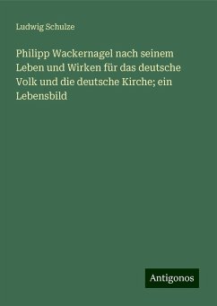 Philipp Wackernagel nach seinem Leben und Wirken für das deutsche Volk und die deutsche Kirche; ein Lebensbild - Schulze, Ludwig