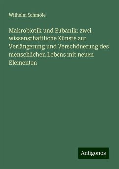 Makrobiotik und Eubanik: zwei wissenschaftliche Künste zur Verlängerung und Verschönerung des menschlichen Lebens mit neuen Elementen - Schmöle, Wilhelm