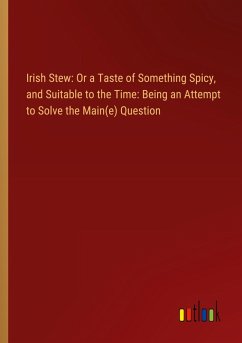 Irish Stew: Or a Taste of Something Spicy, and Suitable to the Time: Being an Attempt to Solve the Main(e) Question