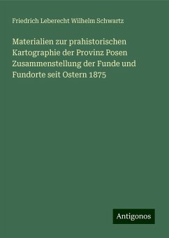 Materialien zur prahistorischen Kartographie der Provinz Posen Zusammenstellung der Funde und Fundorte seit Ostern 1875 - Schwartz, Friedrich Leberecht Wilhelm