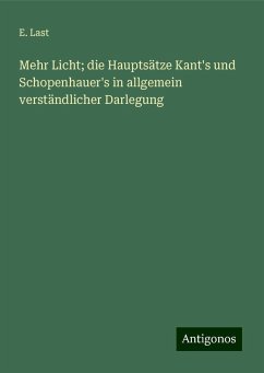 Mehr Licht; die Hauptsätze Kant's und Schopenhauer's in allgemein verständlicher Darlegung - Last, E.