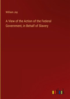 A View of the Action of the Federal Government, in Behalf of Slavery - Jay, William