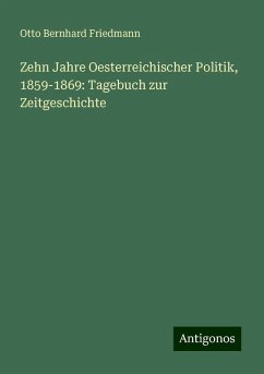 Zehn Jahre Oesterreichischer Politik, 1859-1869: Tagebuch zur Zeitgeschichte - Friedmann, Otto Bernhard