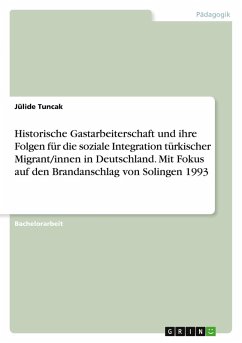 Historische Gastarbeiterschaft und ihre Folgen für die soziale Integration türkischer Migrant/innen in Deutschland. Mit Fokus auf den Brandanschlag von Solingen 1993 Historische Gastarbeiterschaft und ihre Folgen für die soziale Integration türkischer Migrant/innen in Deutschland. Mit Fokus auf den Brandanschlag von Solingen 1993