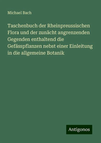 Taschenbuch der Rheinpreussischen Flora und der zunächt angrenzenden Gegenden enthaltend die Gefässpflanzen nebst einer Einleitung in die allgemeine Botanik Taschenbuch der Rheinpreussischen Flora und der zunächt angrenzenden Gegenden enthaltend die Gefässpflanzen nebst einer Einleitung in die allgemeine Botanik