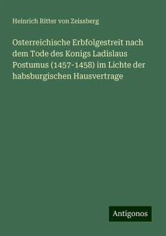 Osterreichische Erbfolgestreit nach dem Tode des Konigs Ladislaus Postumus (1457-1458) im Lichte der habsburgischen Hausvertrage - Zeissberg, Heinrich Ritter Von