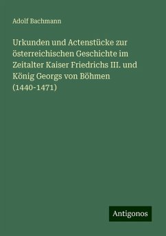 Urkunden und Actenstücke zur österreichischen Geschichte im Zeitalter Kaiser Friedrichs III. und König Georgs von Böhmen (1440-1471) - Bachmann, Adolf