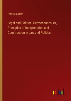 Cover Legal and Political Hermeneutics, Or, Principles of Interpretation and Construction in Law and Politics