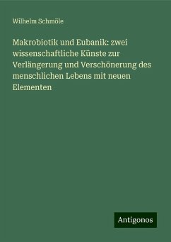 Makrobiotik und Eubanik: zwei wissenschaftliche Künste zur Verlängerung und Verschönerung des menschlichen Lebens mit neuen Elementen - Schmöle, Wilhelm