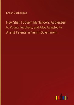 Cover How Shall I Govern My School?: Addressed to Young Teachers; and Also Adapted to Assist Parents in Family Government