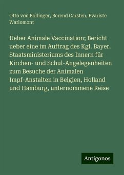 Ueber Animale Vaccination; Bericht ueber eine im Auftrag des Kgl. Bayer. Staatsministeriums des Innern für Kirchen- und Schul-Angelegenheiten zum Besuche der Animalen Impf-Anstalten in Belgien, Holland und Hamburg, unternommene Reise - Bollinger, Otto von; Carsten, Berend; Warlomont, Evariste