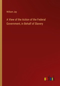 A View of the Action of the Federal Government, in Behalf of Slavery - Jay, William