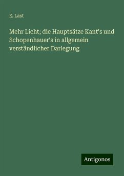 Mehr Licht; die Hauptsätze Kant's und Schopenhauer's in allgemein verständlicher Darlegung - Last, E.