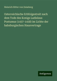 Osterreichische Erbfolgestreit nach dem Tode des Konigs Ladislaus Postumus (1457-1458) im Lichte der habsburgischen Hausvertrage - Zeissberg, Heinrich Ritter Von