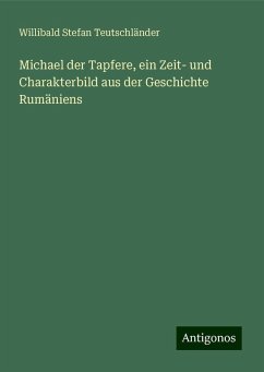 Michael der Tapfere, ein Zeit- und Charakterbild aus der Geschichte Rumäniens - Teutschländer, Willibald Stefan