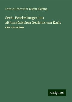 Sechs Bearbeitungen des altfranzösischen Gedichts von Karls des Grossen - Koschwitz, Eduard; Kölbing, Eugen