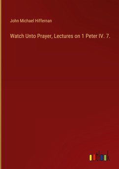 Watch Unto Prayer, Lectures on 1 Peter IV. 7. Watch Unto Prayer, Lectures on 1 Peter IV. 7.