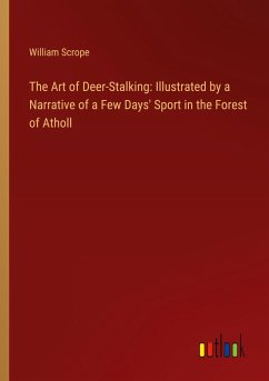 The Art of Deer-Stalking: Illustrated by a Narrative of a Few Days' Sport in the Forest of Atholl - Scrope, William