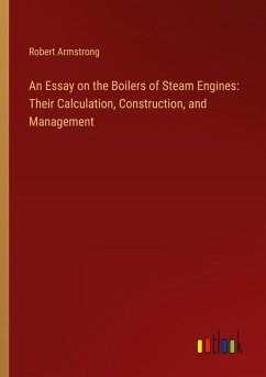 An Essay on the Boilers of Steam Engines: Their Calculation, Construction, and Management - Armstrong, Robert