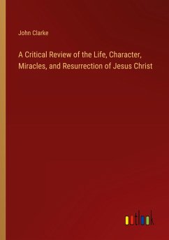 A Critical Review of the Life, Character, Miracles, and Resurrection of Jesus Christ