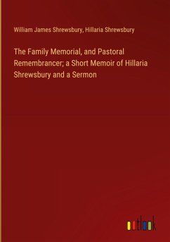 Cover The Family Memorial, and Pastoral Remembrancer; a Short Memoir of Hillaria Shrewsbury and a Sermon