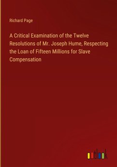 A Critical Examination of the Twelve Resolutions of Mr. Joseph Hume, Respecting the Loan of Fifteen Millions for Slave Compensation A Critical Examination of the Twelve Resolutions of Mr. Joseph Hume, Respecting the Loan of Fifteen Millions for Slave Compensation