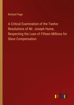 A Critical Examination of the Twelve Resolutions of Mr. Joseph Hume, Respecting the Loan of Fifteen Millions for Slave Compensation A Critical Examination of the Twelve Resolutions of Mr. Joseph Hume, Respecting the Loan of Fifteen Millions for Slave Compensation