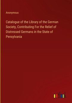 Catalogue of the Library of the German Society, Contributing For the Relief of Distressed Germans in the State of Pensylvania