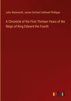 A Chronicle of the First Thirteen Years of the Reign of King Edward the Fourth - Warkworth, John; Halliwell-Phillipps, James Orchard