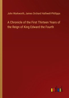 A Chronicle of the First Thirteen Years of the Reign of King Edward the Fourth - Warkworth, John; Halliwell-Phillipps, James Orchard