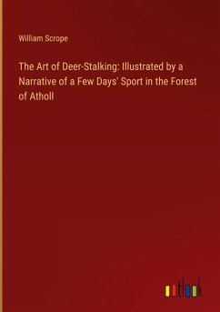 The Art of Deer-Stalking: Illustrated by a Narrative of a Few Days' Sport in the Forest of Atholl - Scrope, William