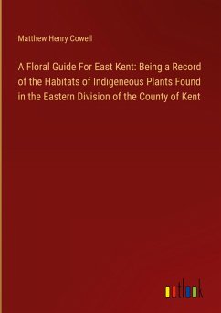 A Floral Guide For East Kent: Being a Record of the Habitats of Indigeneous Plants Found in the Eastern Division of the County of Kent - Cowell, Matthew Henry