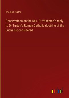 Observations on the Rev. Dr Wiseman's reply to Dr Turton's Roman Catholic doctrine of the Eucharist considered.