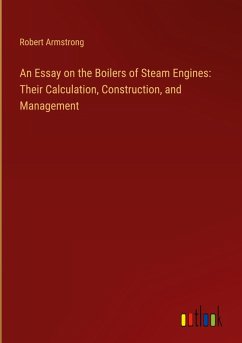 An Essay on the Boilers of Steam Engines: Their Calculation, Construction, and Management - Armstrong, Robert