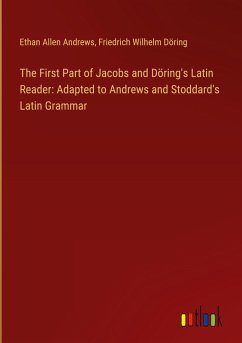 The First Part of Jacobs and Döring's Latin Reader: Adapted to Andrews and Stoddard's Latin Grammar - Andrews, Ethan Allen; Döring, Friedrich Wilhelm