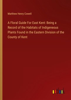 A Floral Guide For East Kent: Being a Record of the Habitats of Indigeneous Plants Found in the Eastern Division of the County of Kent - Cowell, Matthew Henry