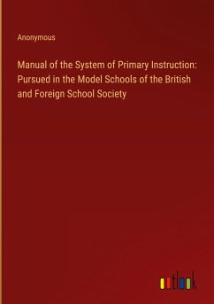 Manual of the System of Primary Instruction: Pursued in the Model Schools of the British and Foreign School Society Manual of the System of Primary Instruction: Pursued in the Model Schools of the British and Foreign School Society