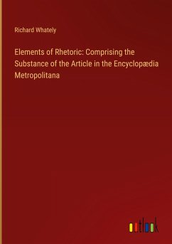 Elements of Rhetoric: Comprising the Substance of the Article in the Encyclopædia Metropolitana - Whately, Richard