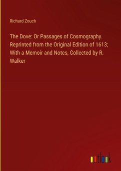 The Dove: Or Passages of Cosmography. Reprinted from the Original Edition of 1613; With a Memoir and Notes, Collected by R. Walker - Zouch, Richard