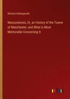 Mancuniensis, Or, an History of the Towne of Manchester, and What is Most Memorable Concerning It Mancuniensis, Or, an History of the Towne of Manchester, and What is Most Memorable Concerning It