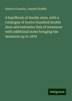 A handbook of double stars, with a catalogue of twelve hundred double stars and extensive lists of measures: with additional notes bringing the measures up to 1879 - Crossley, Edward; Gledhill, Joseph