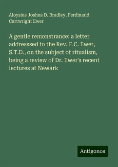 A gentle remonstrance: a letter addresssed to the Rev. F.C. Ewer, S.T.D., on the subject of ritualism, being a review of Dr. Ewer's recent lectures at Newark - Bradley, Aloysius Joshua D.; Ewer, Ferdinand Cartwright