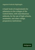 A hand-book of requirements for admission to the colleges of the United States, with miscellaneous addenda, for the use of high schools, academies, and other college preparatory institutions