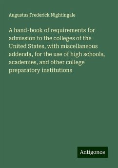 A hand-book of requirements for admission to the colleges of the United States, with miscellaneous addenda, for the use of high schools, academies, and other college preparatory institutions - Nightingale, Augustus Frederick