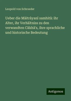 Ueber die Mâitrâyanî samhitâ: ihr Alter, ihr Verhältniss zu den verwandten Câkhâ's, ihre sprachliche und historische Bedeutung - Schroeder, Leopold Von