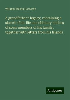 A grandfather's legacy; containing a sketch of his life and obituary notices of some members of his family, together with letters from his friends - Corcoran, William Wilson