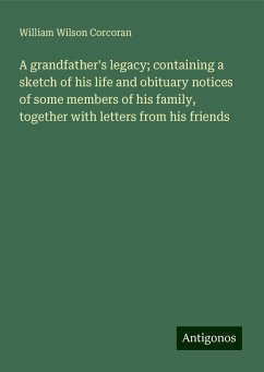 A grandfather's legacy; containing a sketch of his life and obituary notices of some members of his family, together with letters from his friends - Corcoran, William Wilson